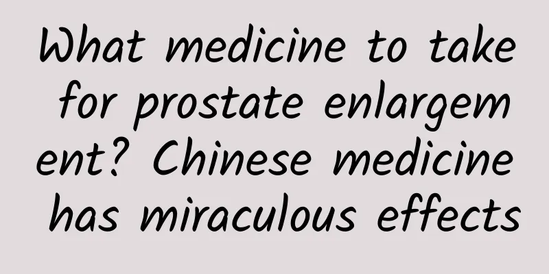 What medicine to take for prostate enlargement? Chinese medicine has miraculous effects