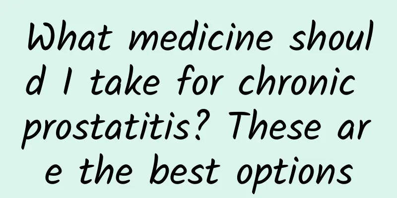 What medicine should I take for chronic prostatitis? These are the best options