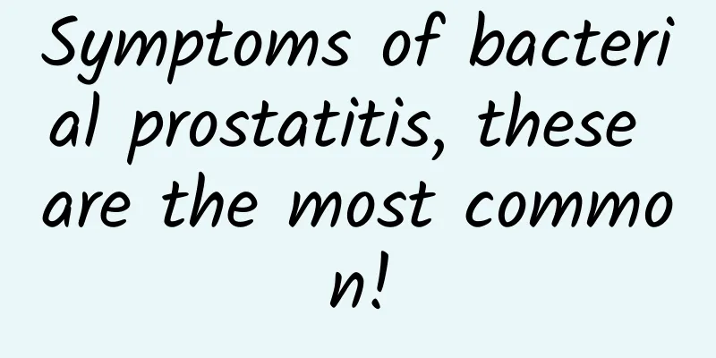 Symptoms of bacterial prostatitis, these are the most common!