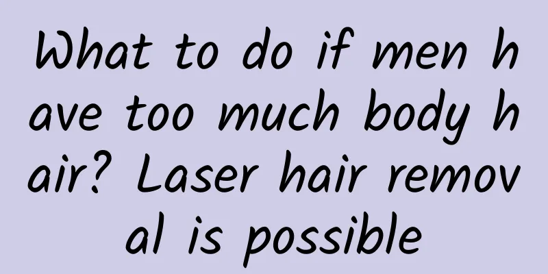 What to do if men have too much body hair? Laser hair removal is possible