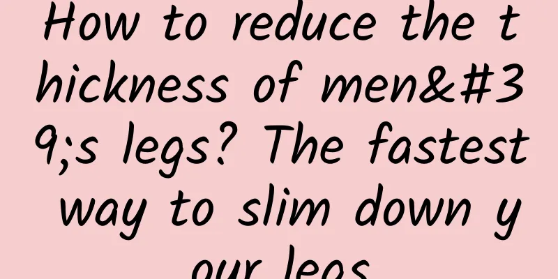How to reduce the thickness of men's legs? The fastest way to slim down your legs