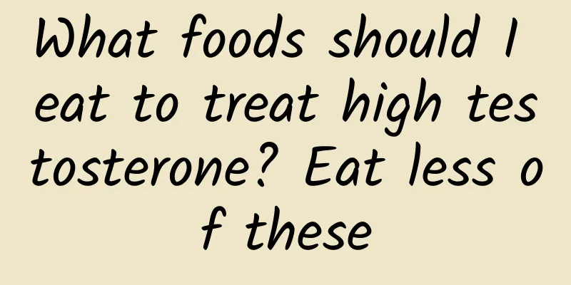 What foods should I eat to treat high testosterone? Eat less of these