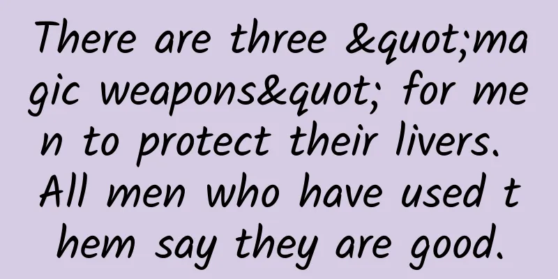 There are three "magic weapons" for men to protect their livers. All men who have used them say they are good.