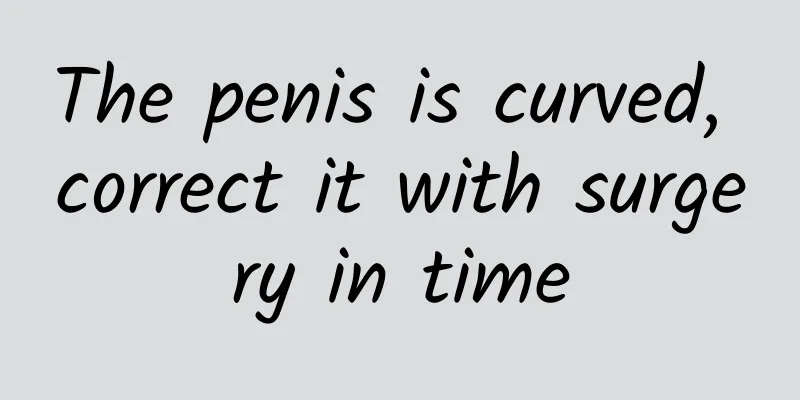 The penis is curved, correct it with surgery in time