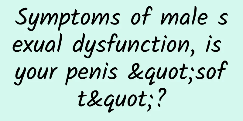 Symptoms of male sexual dysfunction, is your penis "soft"?