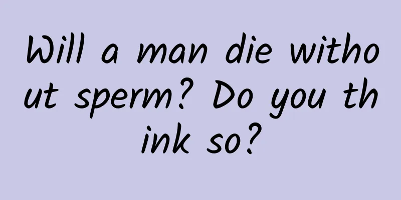 Will a man die without sperm? Do you think so?