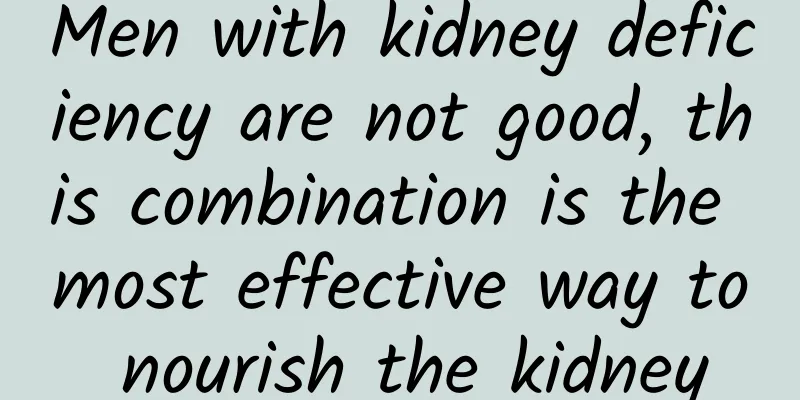 Men with kidney deficiency are not good, this combination is the most effective way to nourish the kidney