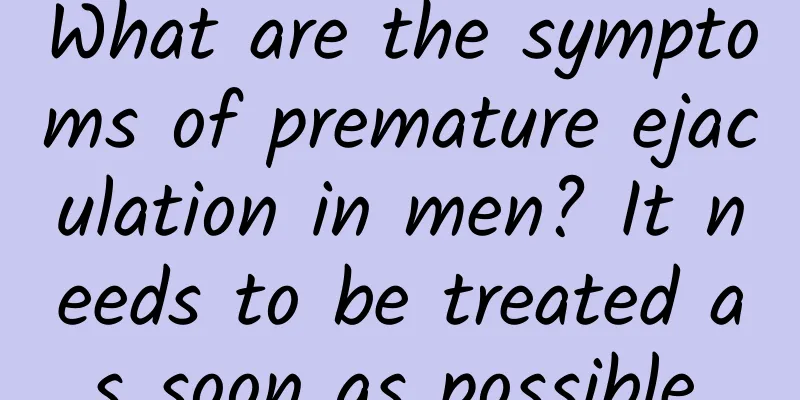 What are the symptoms of premature ejaculation in men? It needs to be treated as soon as possible.