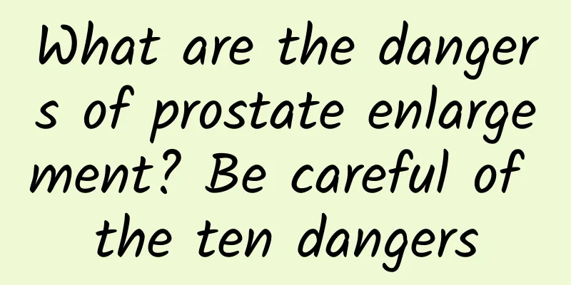What are the dangers of prostate enlargement? Be careful of the ten dangers