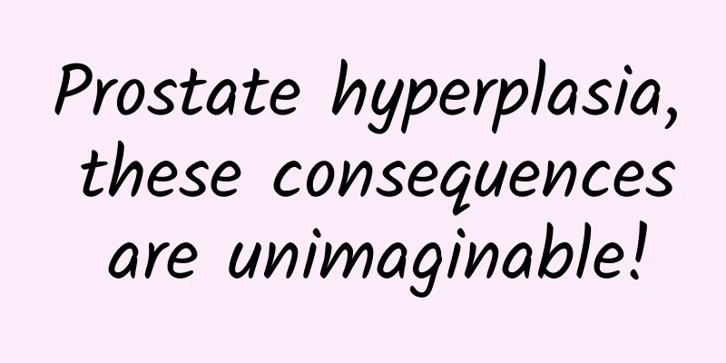 Prostate hyperplasia, these consequences are unimaginable!