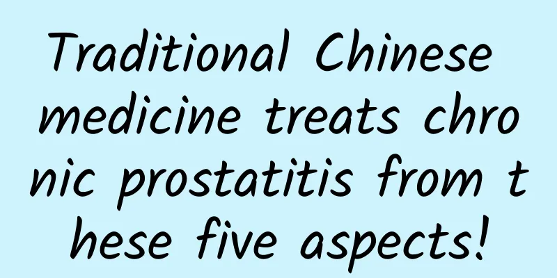 Traditional Chinese medicine treats chronic prostatitis from these five aspects!