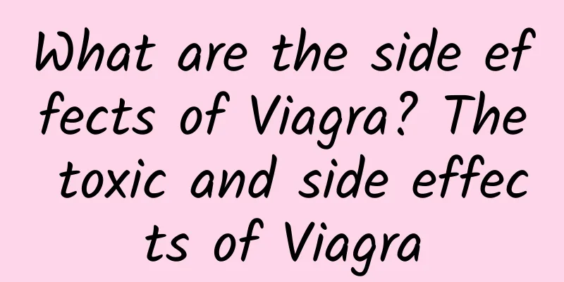 What are the side effects of Viagra? The toxic and side effects of Viagra