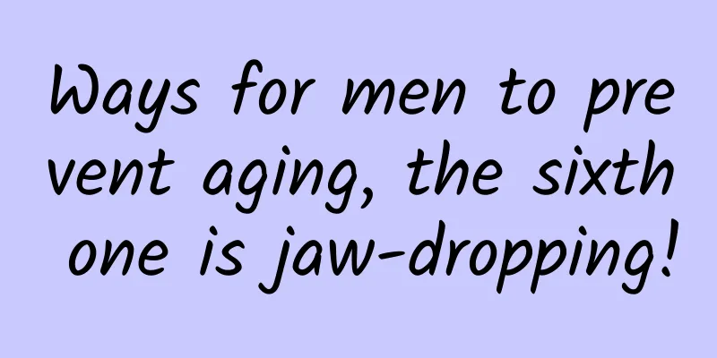 Ways for men to prevent aging, the sixth one is jaw-dropping!