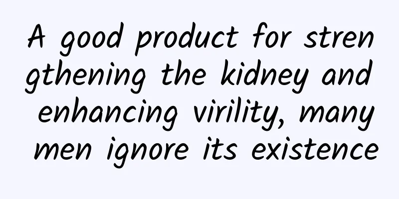 A good product for strengthening the kidney and enhancing virility, many men ignore its existence