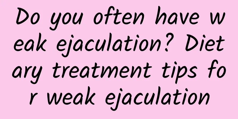 Do you often have weak ejaculation? Dietary treatment tips for weak ejaculation