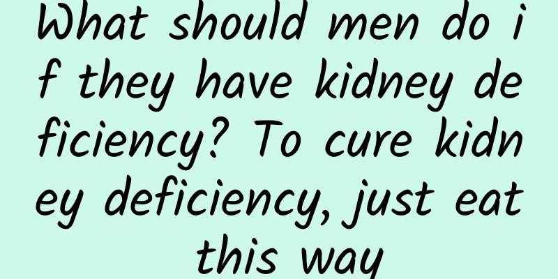 What should men do if they have kidney deficiency? To cure kidney deficiency, just eat this way