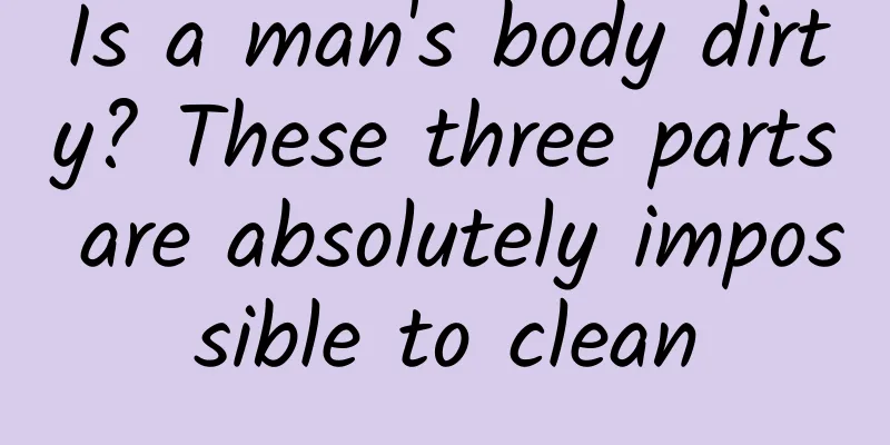 Is a man's body dirty? These three parts are absolutely impossible to clean
