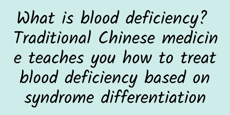 What is blood deficiency? Traditional Chinese medicine teaches you how to treat blood deficiency based on syndrome differentiation