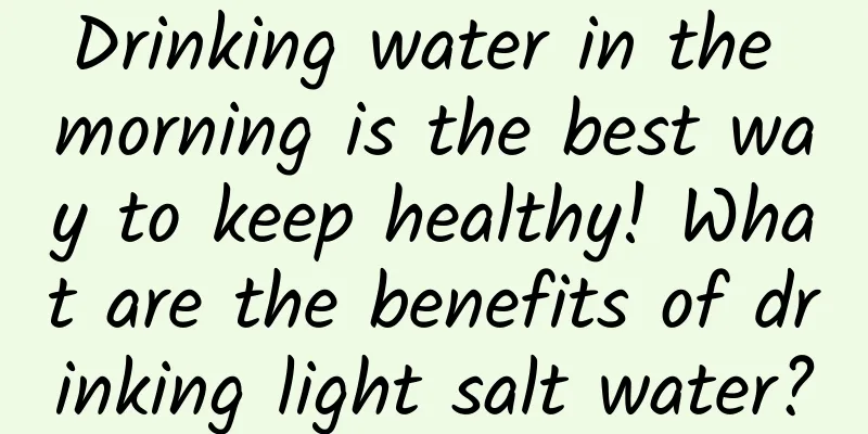 Drinking water in the morning is the best way to keep healthy! What are the benefits of drinking light salt water?