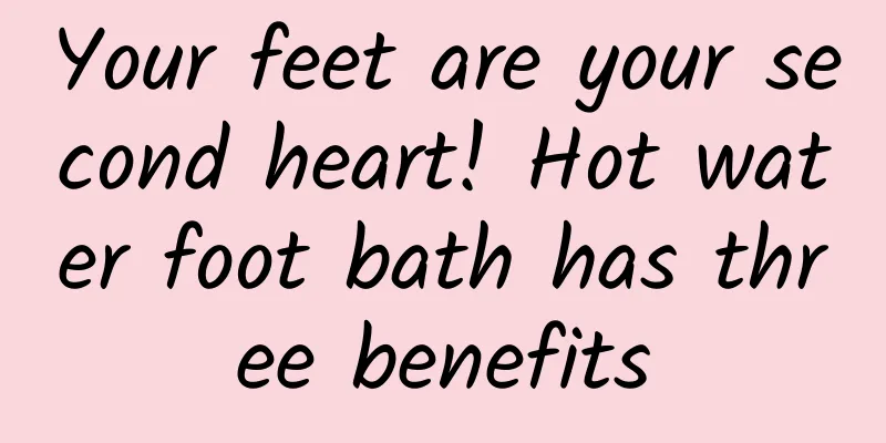 Your feet are your second heart! Hot water foot bath has three benefits