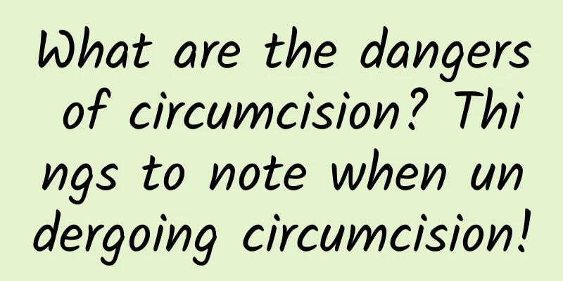 What are the dangers of circumcision? Things to note when undergoing circumcision!