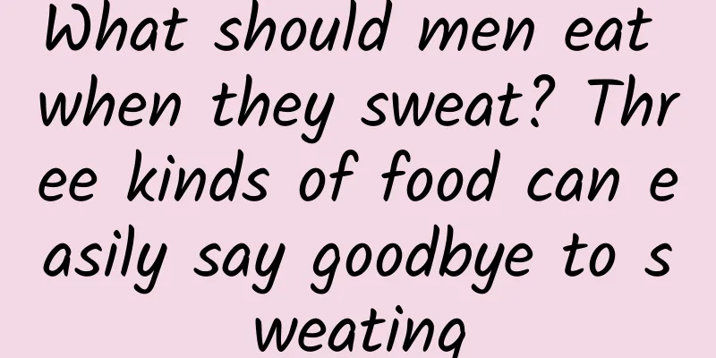 What should men eat when they sweat? Three kinds of food can easily say goodbye to sweating