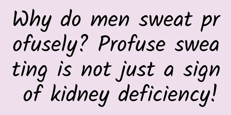 Why do men sweat profusely? Profuse sweating is not just a sign of kidney deficiency!