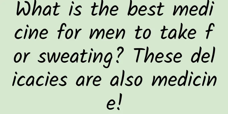 What is the best medicine for men to take for sweating? These delicacies are also medicine!