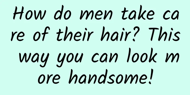How do men take care of their hair? This way you can look more handsome!
