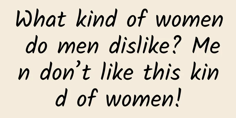 What kind of women do men dislike? Men don’t like this kind of women!