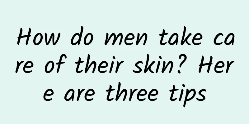 How do men take care of their skin? Here are three tips