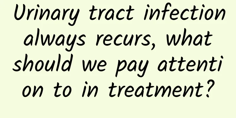 Urinary tract infection always recurs, what should we pay attention to in treatment?