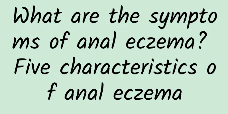 What are the symptoms of anal eczema? Five characteristics of anal eczema