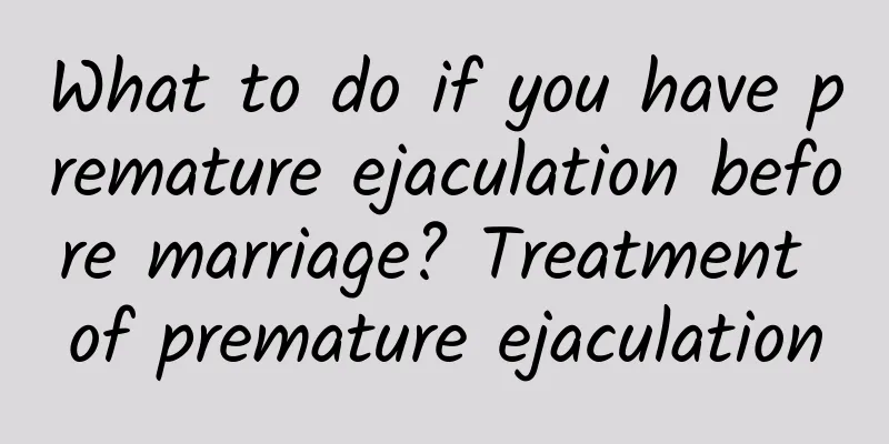 What to do if you have premature ejaculation before marriage? Treatment of premature ejaculation