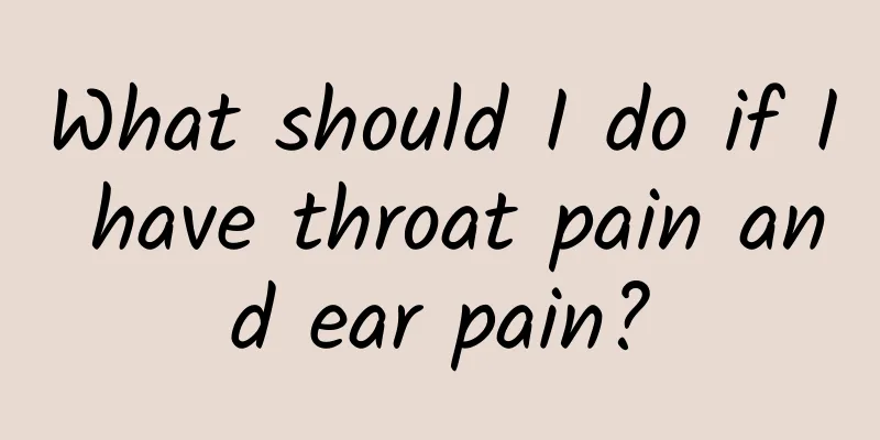 What should I do if I have throat pain and ear pain?