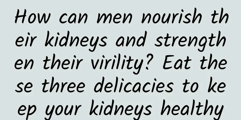 How can men nourish their kidneys and strengthen their virility? Eat these three delicacies to keep your kidneys healthy