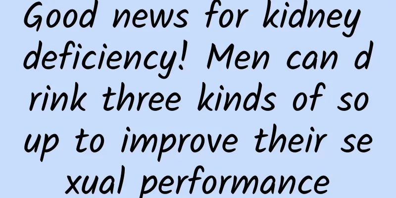 Good news for kidney deficiency! Men can drink three kinds of soup to improve their sexual performance