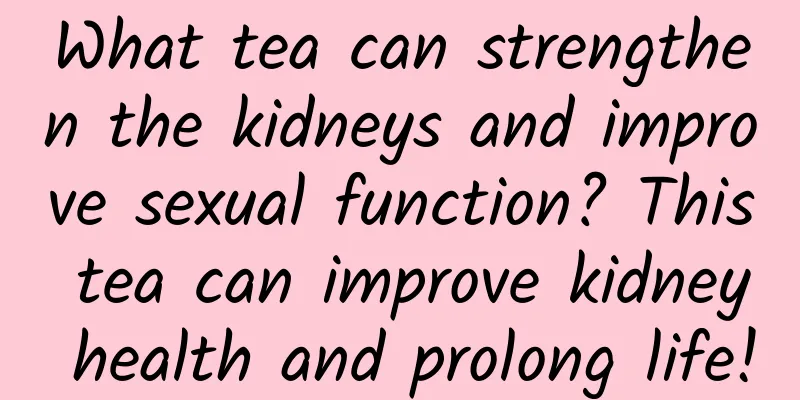 What tea can strengthen the kidneys and improve sexual function? This tea can improve kidney health and prolong life!