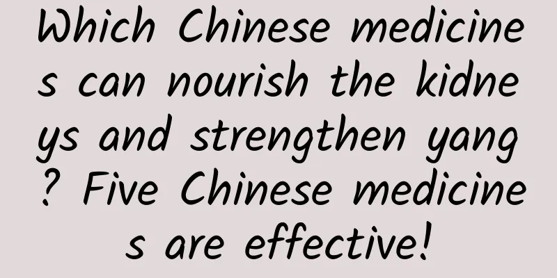 Which Chinese medicines can nourish the kidneys and strengthen yang? Five Chinese medicines are effective!