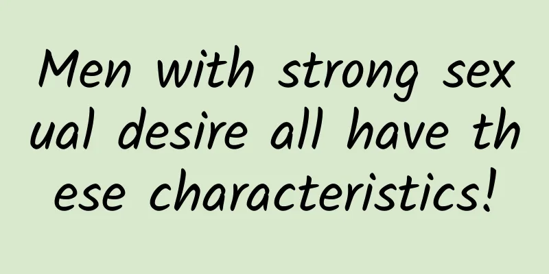 Men with strong sexual desire all have these characteristics!