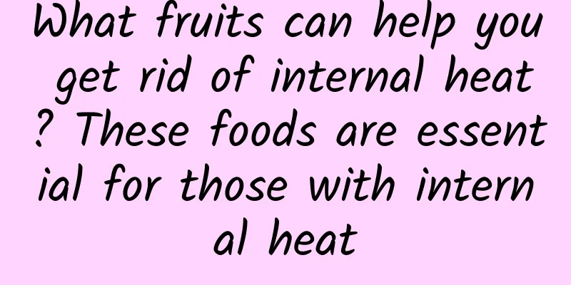 What fruits can help you get rid of internal heat? These foods are essential for those with internal heat
