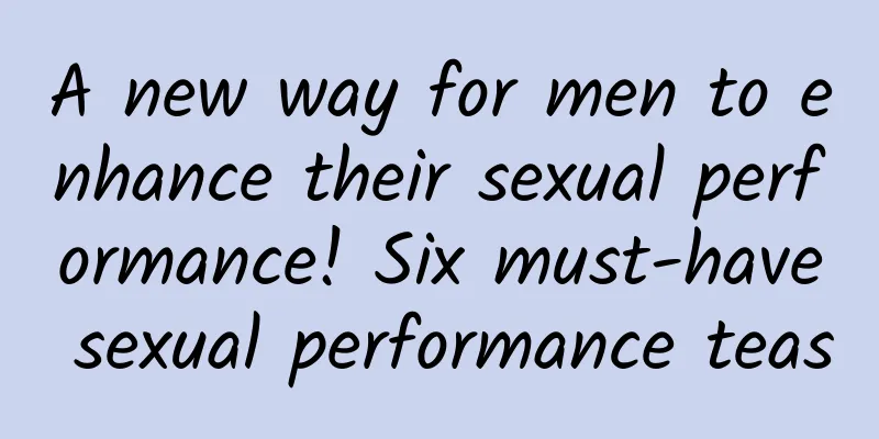 A new way for men to enhance their sexual performance! Six must-have sexual performance teas