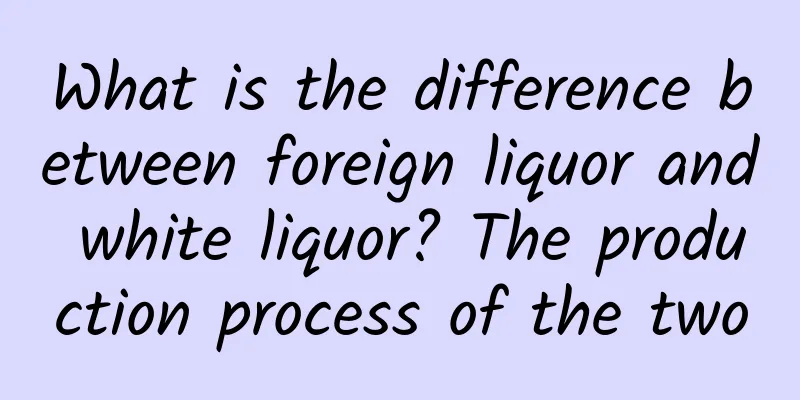 What is the difference between foreign liquor and white liquor? The production process of the two