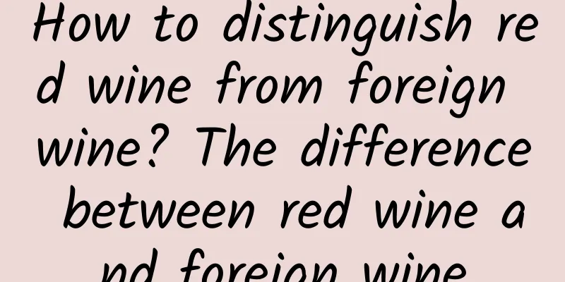 How to distinguish red wine from foreign wine? The difference between red wine and foreign wine