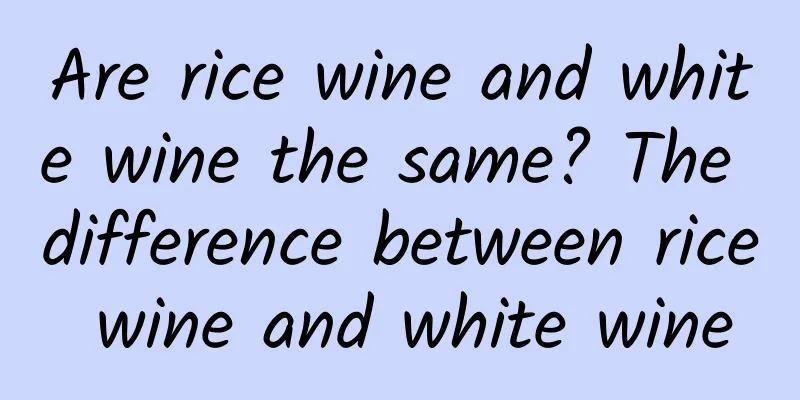 Are rice wine and white wine the same? The difference between rice wine and white wine