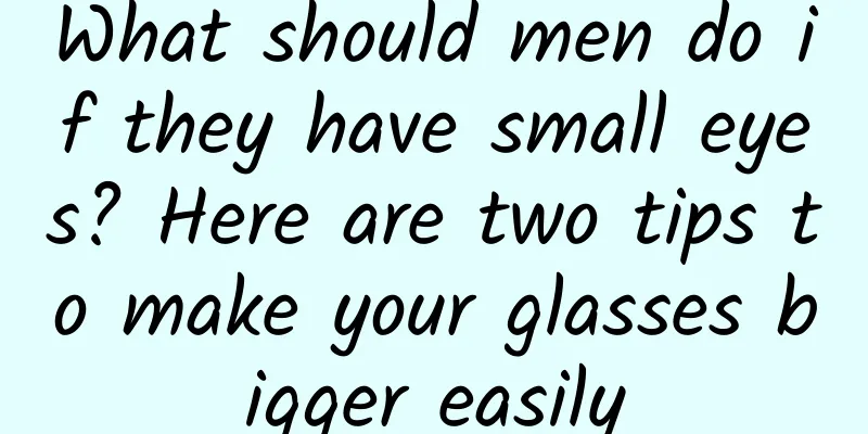 What should men do if they have small eyes? Here are two tips to make your glasses bigger easily