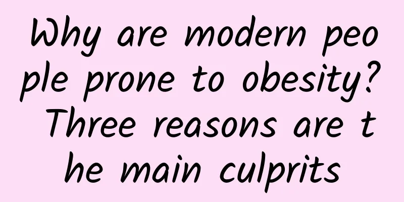Why are modern people prone to obesity? Three reasons are the main culprits