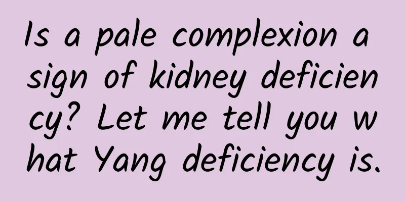 Is a pale complexion a sign of kidney deficiency? Let me tell you what Yang deficiency is.