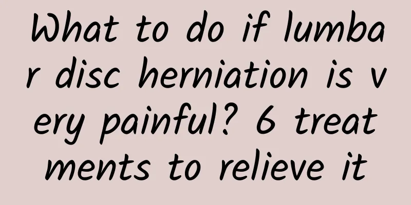 What to do if lumbar disc herniation is very painful? 6 treatments to relieve it