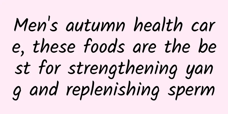 Men's autumn health care, these foods are the best for strengthening yang and replenishing sperm